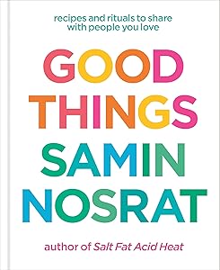Good Things: Recipes and Rituals to Share with People You Love: A Cookbook by Samin Nosrat