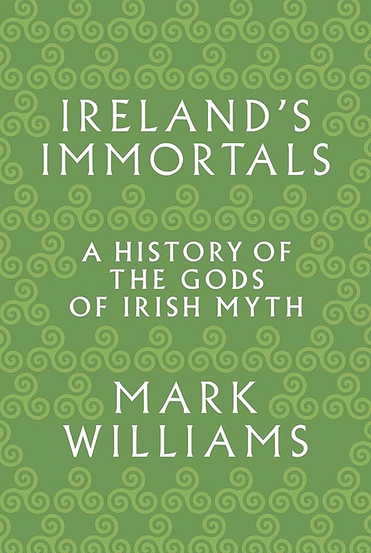 Ireland's Immortals: A History of the Gods of Irish Myth by Mark Williams