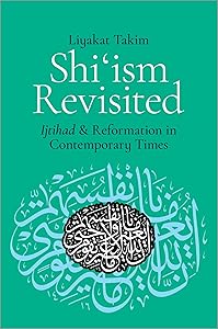 Shi'ism Revisited: Ijtihad and Reformation in Contemporary Times by Liyakat Takim