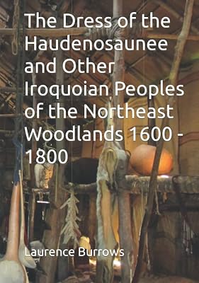 The Dress of the Haudenosaunee and Other Iroquoian Peoples of the Northeast Woodlands 1600 - 1800