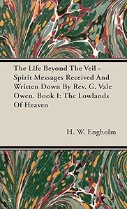 The Life Beyond the Veil - Spirit Messages Received and Written Down By Rev. G. Vale Owen. Book I: The Lowlands of Heaven by H. W. Engholm