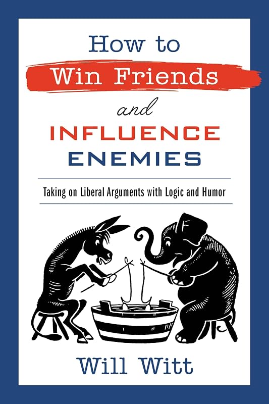 How to Win Friends and Influence Enemies: Taking On Liberal Arguments with Logic and Humor by Will Witt