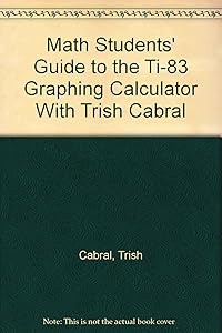Math Students’ Guide to the TI-83 Graphing Calculator with Trish Cabral by Trish Cabral