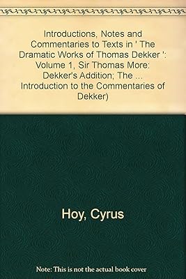 Introductions, Notes and Commentaries to Texts in ' The Dramatic Works of Thomas Dekker ': Volume 1, Sir Thomas More: Dekker's Addition; The ... Introduction to the Commentaries of Dekker)