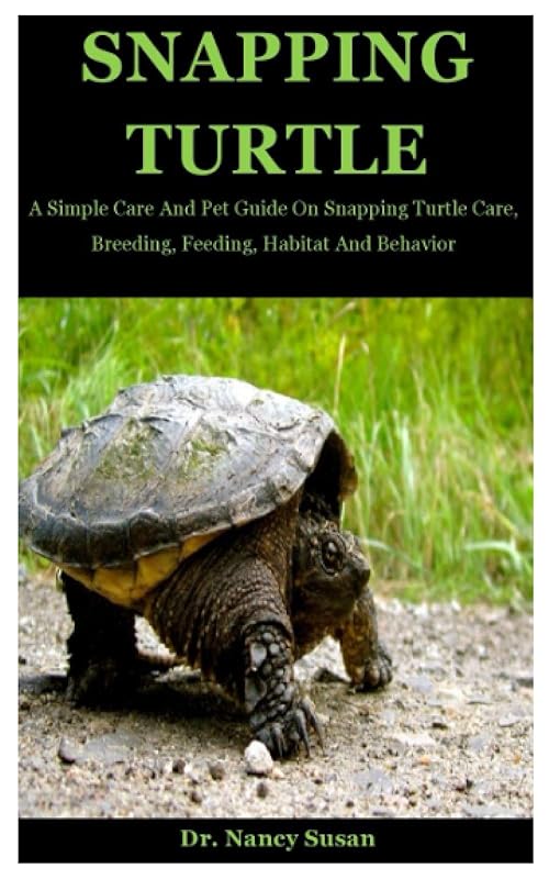 Snapping Turtle: A Simple Care And Pet Guide On Snapping Turtle Care, Breeding, Feeding, Habitat And Behavior by Dr. Nancy Susan