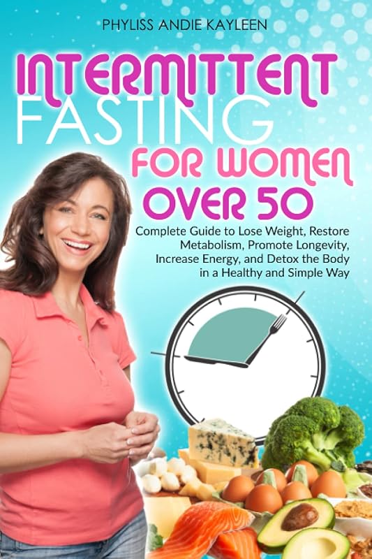 Intermittent Fasting For Women Over 50: Complete Guide to Lose Weight, Restore Metabolism, Promote Longevity, Increase Energy, and Detox the Body in a Healthy and Simple Way by Phyliss Andie Kayleen