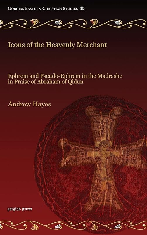 Icons of the Heavenly Merchant: Ephrem and Pseudo-ephrem in the Madrashe in Praise of Abraham of Qidun by Andrew Hayes