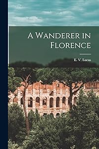 A Wanderer in Florence by E V Lucas