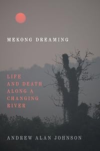 Mekong Dreaming: Life and Death along a Changing River by Andrew Alan Johnson Ph.D.