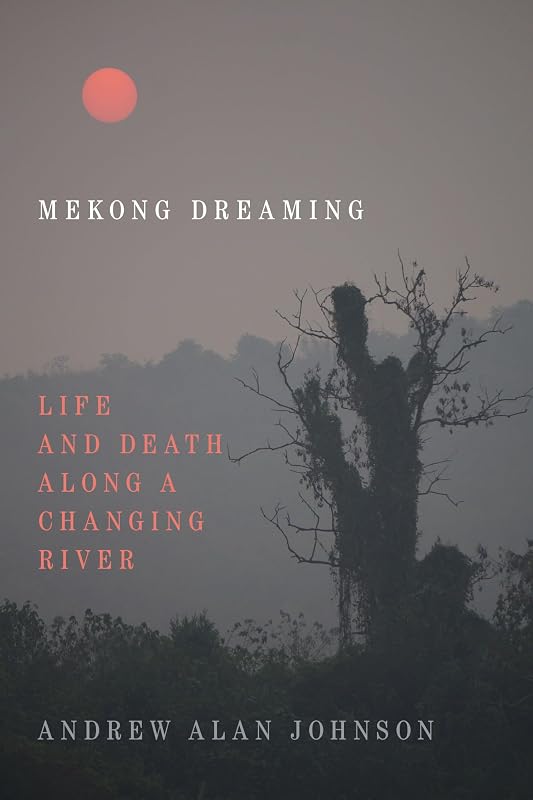 Mekong Dreaming: Life and Death along a Changing River by Andrew Alan Johnson Ph.D.