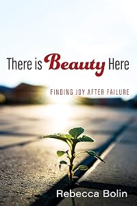 There is Beauty Here: Finding Joy After Failure by Rebecca Bolin