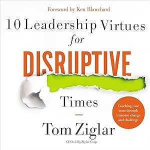 10 Leadership Virtues for Disruptive Times: Coaching Your Team Through Immense Change and Challenge by Tom Ziglar