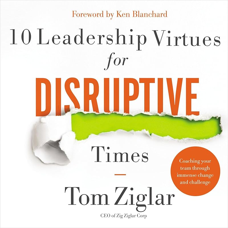 10 Leadership Virtues for Disruptive Times: Coaching Your Team Through Immense Change and Challenge by Tom Ziglar
