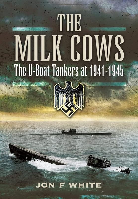 The Milk Cows: The U-Boat Tankers at War 1941 – 1945 by John F. White