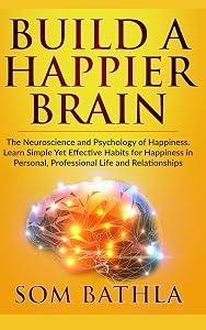 Build A Happier Brain: The Neuroscience and Psychology of Happiness. Learn Simple Yet Effective Habits for Happiness in Personal, Professional Life and Relationships (Power-Up Your Brain) by Som Bathla
