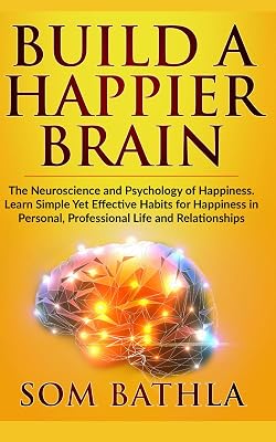 Build A Happier Brain: The Neuroscience and Psychology of Happiness. Learn Simple Yet Effective Habits for Happiness in Personal, Professional Life and Relationships (Power-Up Your Brain)