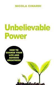 Unbelievable Power: HOW TO CHANGE YOUR LIFE AND ACHIEVE GREATNESS by Nicola Cinardi