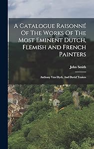A Catalogue Raisonné Of The Works Of The Most Eminent Dutch, Flemish And French Painters: Anthony Van Dyck, And David Teniers