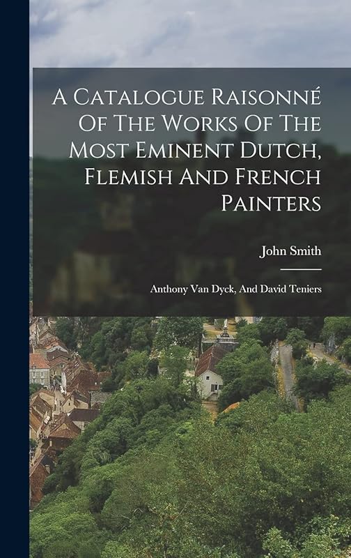 A Catalogue Raisonné Of The Works Of The Most Eminent Dutch, Flemish And French Painters: Anthony Van Dyck, And David Teniers by John Smith