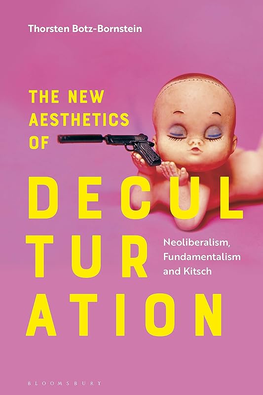 The New Aesthetics of Deculturation: Neoliberalism, Fundamentalism and Kitsch by Thorsten Botz-Bornstein