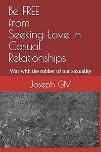 Be FREE from Seeking Love In Casual Relationships: War with the robber of our sexuality by Joseph GM