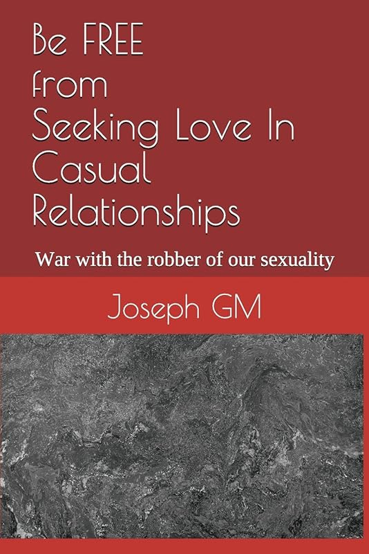 Be FREE from Seeking Love In Casual Relationships: War with the robber of our sexuality by Joseph GM
