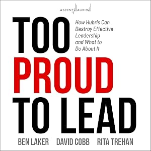 Too Proud to Lead: How Hubris Can Destroy Effective Leadership and What to Do About It by Ben Laker