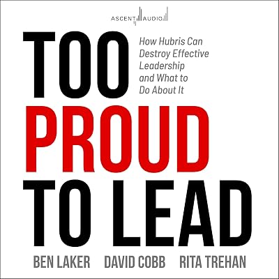 Too Proud to Lead: How Hubris Can Destroy Effective Leadership and What to Do About It