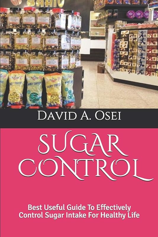 SUGAR CONTROL: Best Useful Guide To Effectively Control Sugar Intake For Healthy Life by David A. Osei