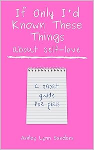 If Only I'd Known These Things About Self-Love: a short guide for girls by Ashley Lynn Sanders