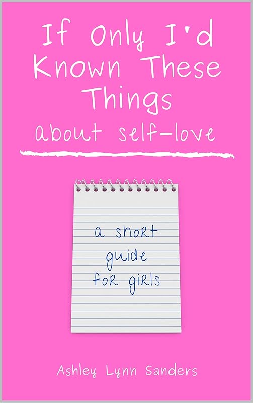 If Only I'd Known These Things About Self-Love: a short guide for girls by Ashley Lynn Sanders