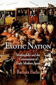 Exotic Nation: Maurophilia and the Construction of Early Modern Spain by Barbara Fuchs