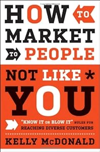 How to Market to People Not Like You: "Know It or Blow It" Rules for Reaching Diverse Customers