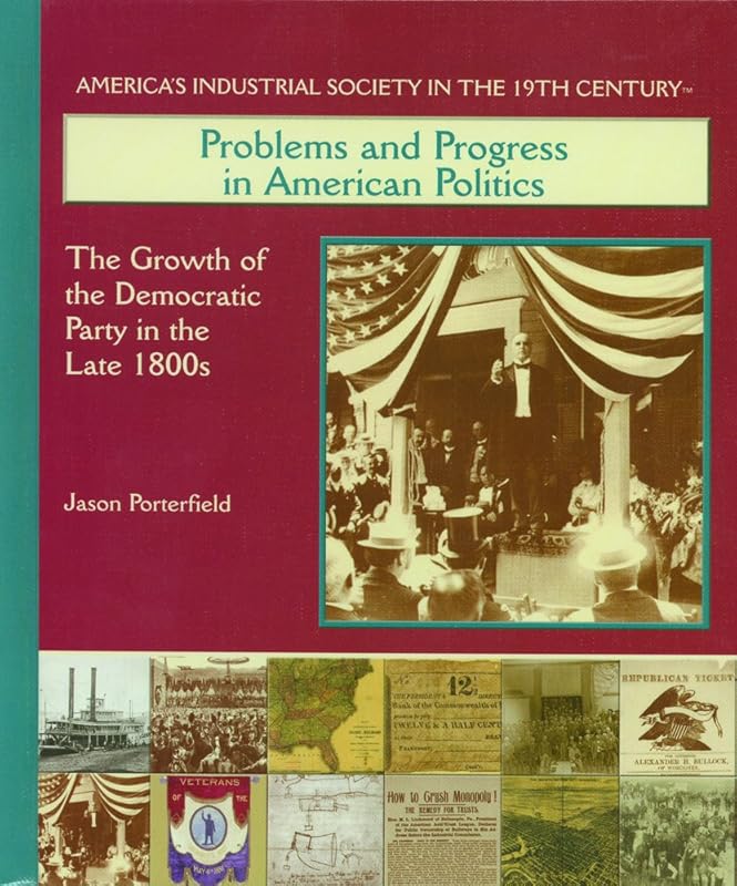 Problems and Progress in American Politics: The Growth of the Democratic Party in the Late 1800s (America's Industrial Society in the Nineteenth Century) by Jason Porterfield