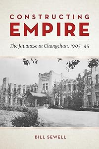 Constructing Empire: The Japanese in Changchun, 1905–45 by Bill Sewell