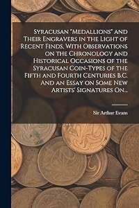 Syracusan "medallions" and Their Engravers in the Light of Recent Finds, With Observations on the Chronology and Historical Occasions of the Syracusan ... Essay on Some New Artists' Signatures On... by Sir Arthur Evans