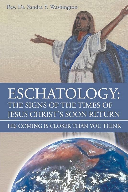 Eschatology: The Signs of the Times of Jesus Christ's Soon Return: His Coming Is Closer Than You Think by REV Dr Sandra Y Washington