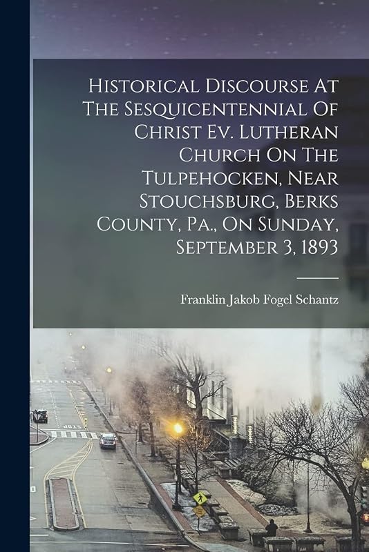 Historical Discourse At The Sesquicentennial Of Christ Ev. Lutheran Church On The Tulpehocken, Near Stouchsburg, Berks County, Pa., On Sunday, September 3, 1893 by Franklin Jakob Fogel Schantz