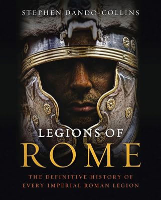 Legions of Rome: The Definitive History of Every Imperial Roman Legion