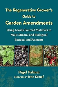 The Regenerative Grower's Guide to Garden Amendments: Using Locally Sourced Materials to Make Mineral and Biological Extracts and Ferments by Nigel Palmer