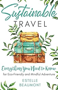 Sustainable Travel: Everything You Need to Know for Eco-Friendly and Mindful Adventure by Estelle Beaumont