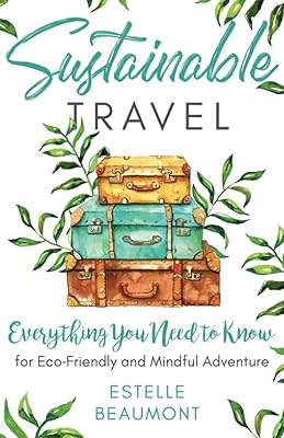 Sustainable Travel: Everything You Need to Know for Eco-Friendly and Mindful Adventure