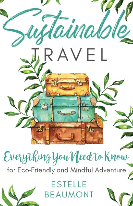 Sustainable Travel: Everything You Need to Know for Eco-Friendly and Mindful Adventure by Estelle Beaumont