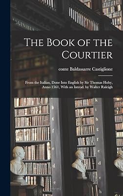 The Book of the Courtier; From the Italian, Done Into English by Sir Thomas Hoby, Anno 1561, With an Introd. by Walter Raleigh