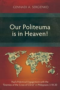Our Politeuma Is in Heaven!: Paul's Polemical Engagement with the "Enemies of the Cross of Christ" in Philippians 3:18-20 by Gennadi Andreyevich Sergienko