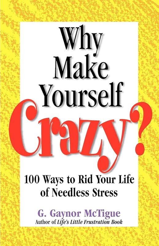 Why Make Yourself Crazy?: 100 Ways to Rid Your Life of Needless Stress by G Gaynor McTigue