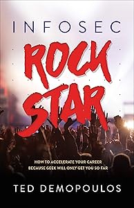 Infosec Rock Star: How to Accelerate Your Career Because Geek Will Only Get You So Far by Ted Demopoulos