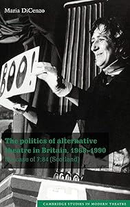 The Politics of Alternative Theatre in Britain, 1968–1990: The Case of 7:84 (Scotland) (Cambridge Studies in Modern Theatre) by Maria DiCenzo