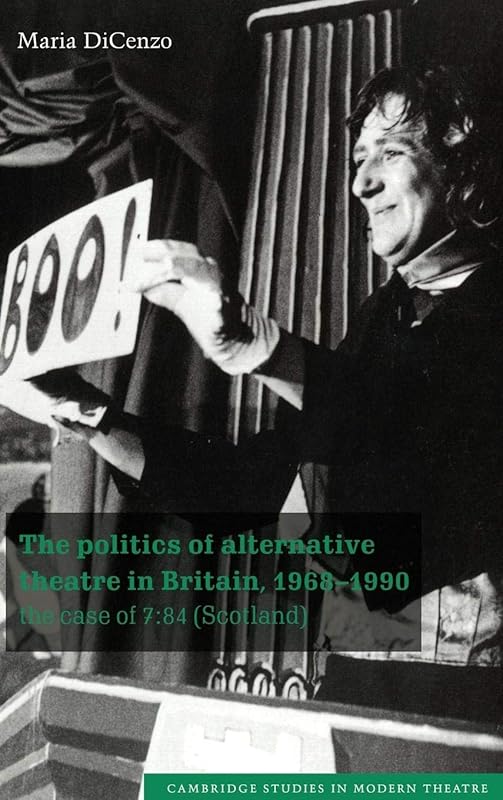 The Politics of Alternative Theatre in Britain, 1968–1990: The Case of 7:84 (Scotland) (Cambridge Studies in Modern Theatre) by Maria DiCenzo
