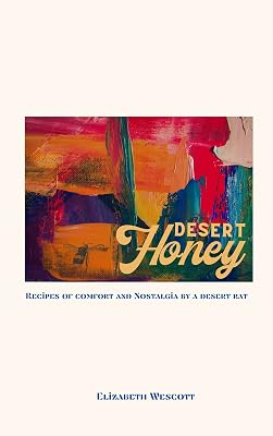 Desert Honey: Recipes of Comfort and Nostalgia by a Desert Rat